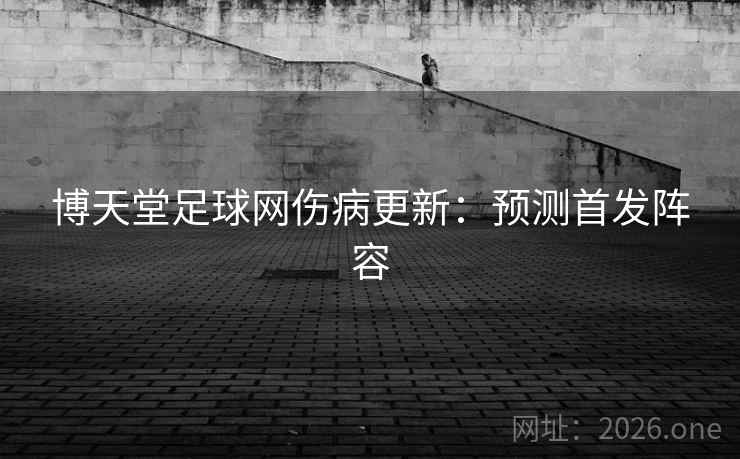 博天堂足球网伤病更新：预测首发阵容