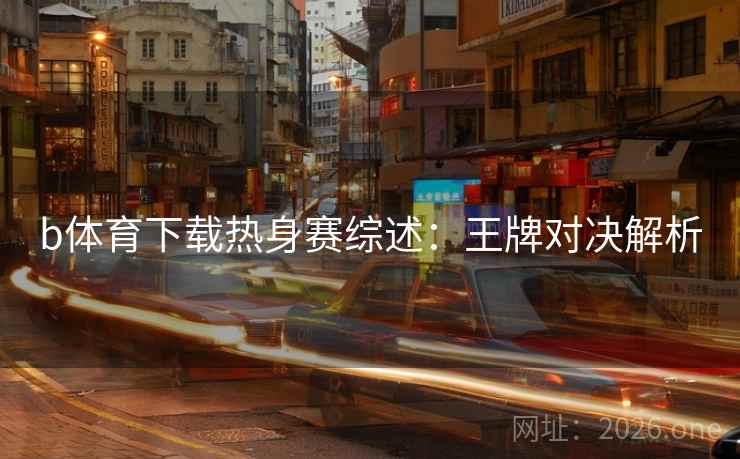 b体育下载热身赛综述:王牌对决解析 b体育下载热身赛综述:王牌对决解析