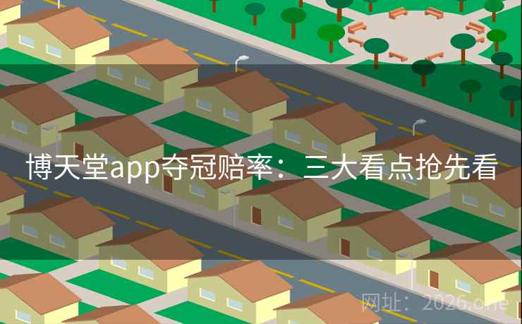博天堂app夺冠赔率:三大看点抢先看 博天堂app夺冠赔率:三大看点抢先看