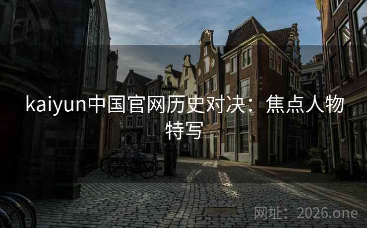 kaiyun中国官网历史对决：焦点人物特写