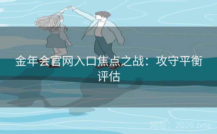 金年会官网入口焦点之战：攻守平衡评估