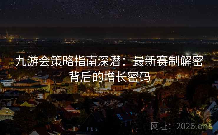 九游会策略指南深潜:最新赛制解密背后的增长密码 九游会策略指南深潜:最新赛制解密背后的增长密码