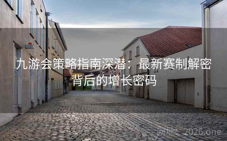 九游会策略指南深潜：最新赛制解密背后的增长密码
