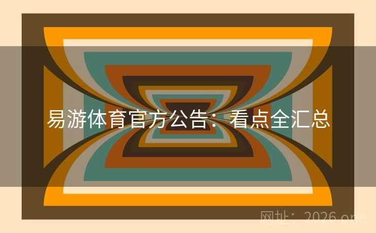 易游体育官方公告：看点全汇总