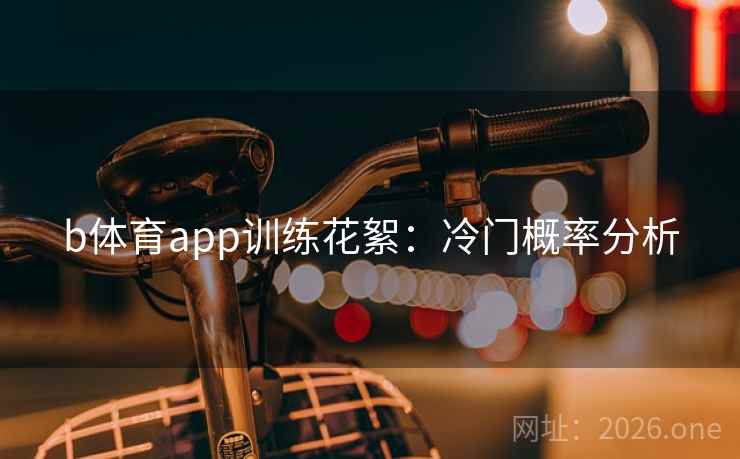 b体育app训练花絮:冷门概率分析 b体育app训练花絮:冷门概率分析