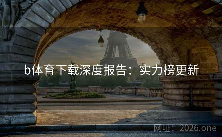 b体育下载深度报告:实力榜更新 b体育下载深度报告:实力榜更新