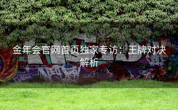 金年会官网首页独家专访：王牌对决解析