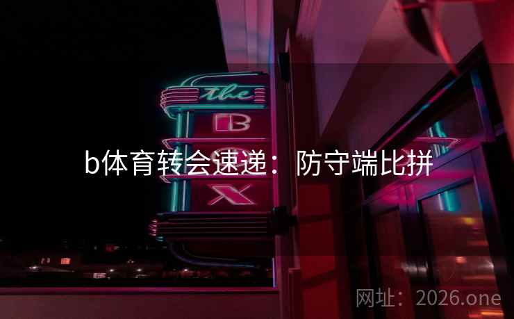b体育转会速递：防守端比拼