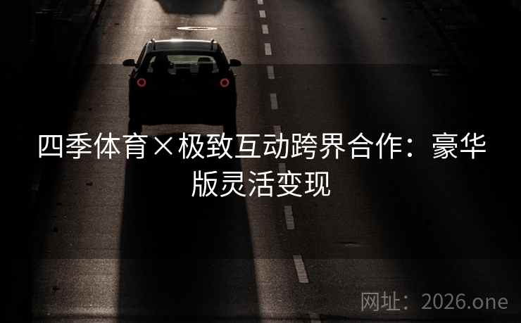 四季体育×极致互动跨界合作:豪华版灵活变现 四季体育×极致互动跨界合作:豪华版灵活变现