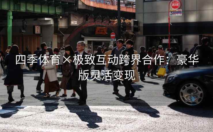 四季体育×极致互动跨界合作:豪华版灵活变现 四季体育×极致互动跨界合作:豪华版灵活变现