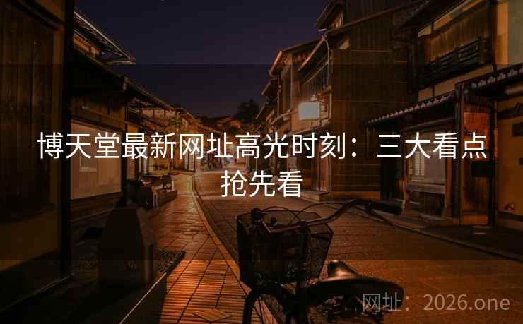 博天堂最新网址高光时刻：三大看点抢先看