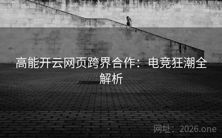 高能开云网页跨界合作：电竞狂潮全解析