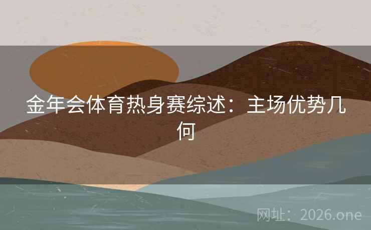 金年会体育热身赛综述:主场优势几何 金年会体育热身赛综述:主场优势几何