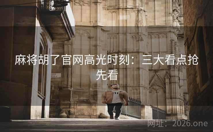 麻将胡了官网高光时刻:三大看点抢先看 麻将胡了官网高光时刻:三大看点抢先看