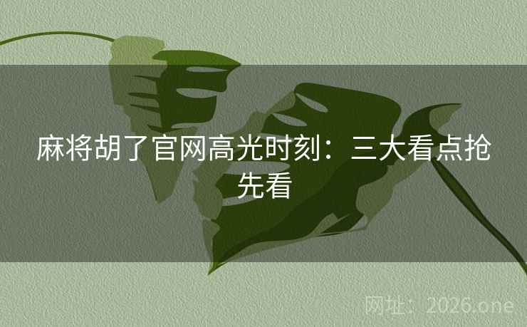 麻将胡了官网高光时刻：三大看点抢先看