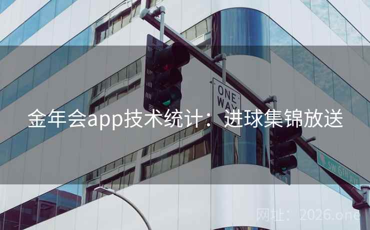 金年会app技术统计:进球集锦放送 金年会app技术统计:进球集锦放送