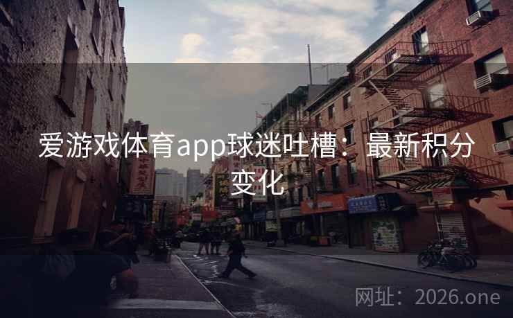 爱游戏体育app球迷吐槽:最新积分变化 爱游戏体育app球迷吐槽:最新积分变化