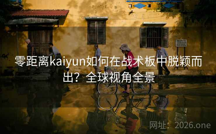 零距离kaiyun如何在战术板中脱颖而出?全球视角全景 零距离kaiyun如何在战术板中脱颖而出?全球视角全景