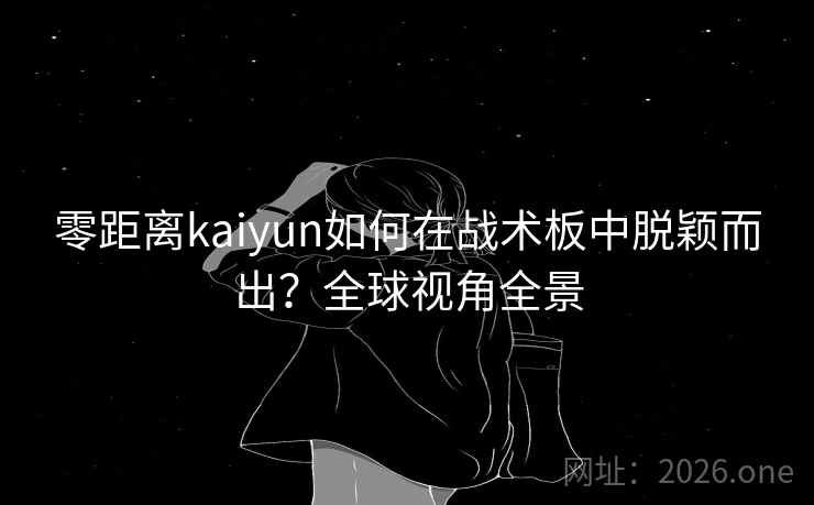 零距离kaiyun如何在战术板中脱颖而出?全球视角全景 零距离kaiyun如何在战术板中脱颖而出?全球视角全景