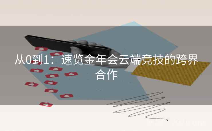 从0到1:速览金年会云端竞技的跨界合作 从0到1:速览金年会云端竞技的跨界合作
