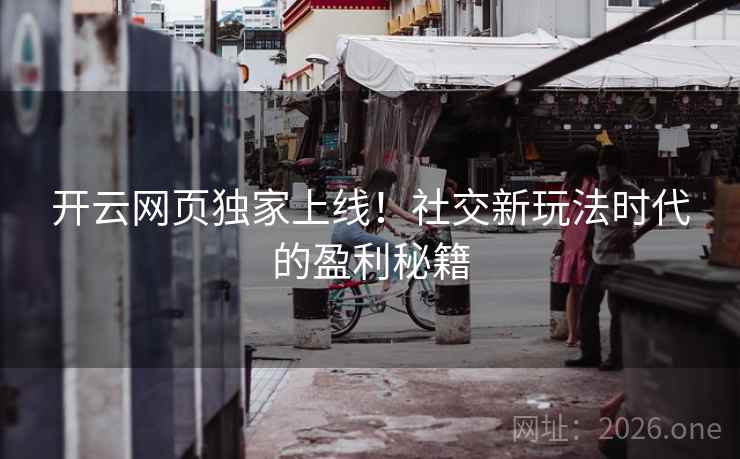 开云网页独家上线!社交新玩法时代的盈利秘籍 开云网页独家上线!社交新玩法时代的盈利秘籍