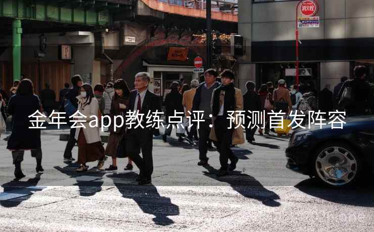 金年会app教练点评:预测首发阵容 金年会app教练点评:预测首发阵容