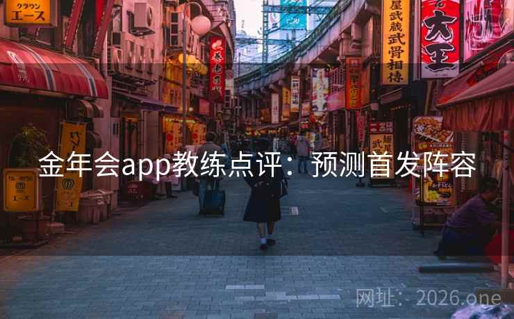 金年会app教练点评:预测首发阵容 金年会app教练点评:预测首发阵容