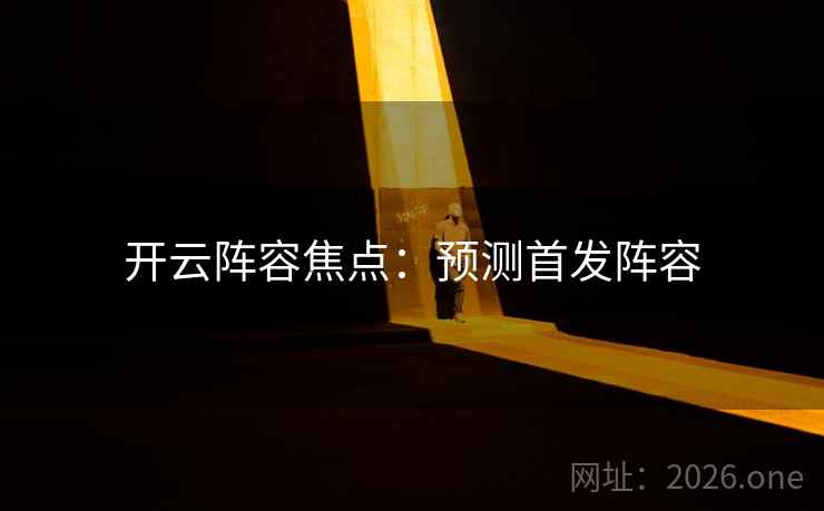 开云阵容焦点:预测首发阵容 开云阵容焦点:预测首发阵容