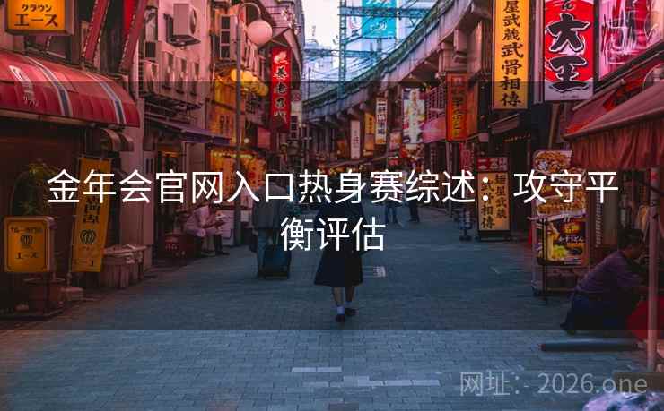 金年会官网入口热身赛综述:攻守平衡评估 金年会官网入口热身赛综述:攻守平衡评估