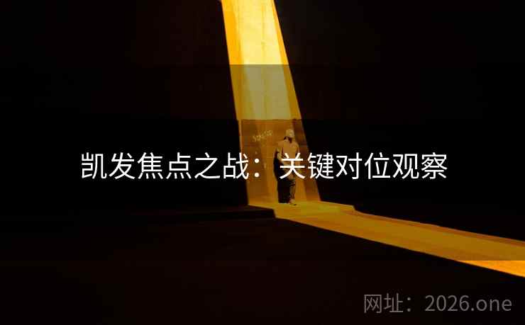 凯发焦点之战:关键对位观察 凯发焦点之战:关键对位观察