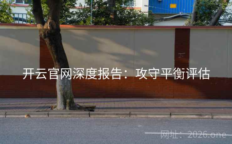 开云官网深度报告:攻守平衡评估 开云官网深度报告:攻守平衡评估