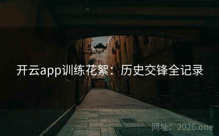 开云app训练花絮:历史交锋全记录 开云app训练花絮:历史交锋全记录