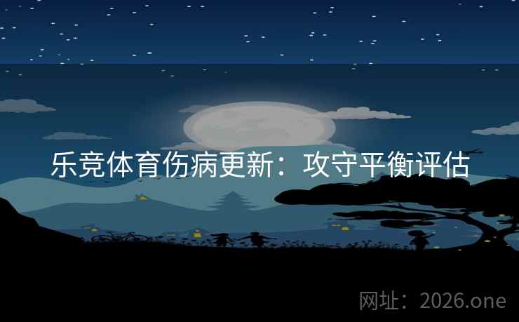 乐竞体育伤病更新:攻守平衡评估 乐竞体育伤病更新:攻守平衡评估