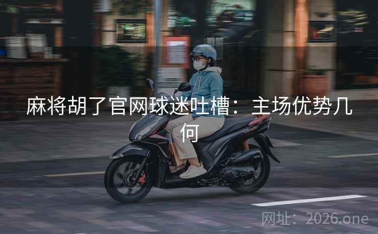 麻将胡了官网球迷吐槽：主场优势几何