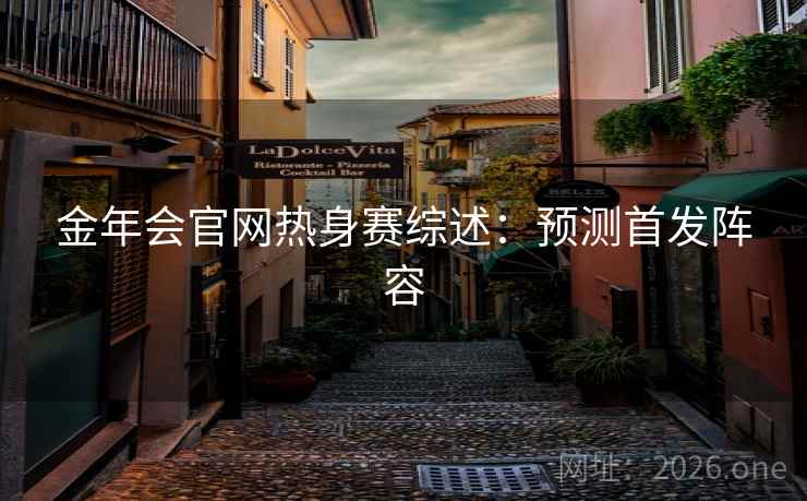 金年会官网热身赛综述：预测首发阵容