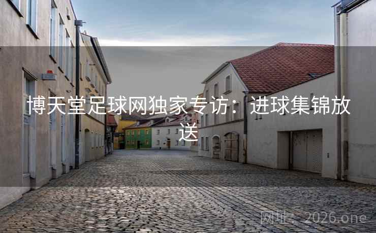 博天堂足球网独家专访：进球集锦放送