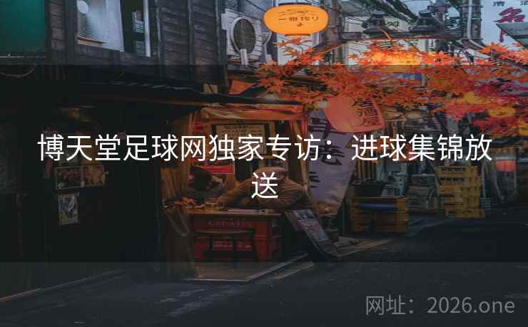 博天堂足球网独家专访：进球集锦放送