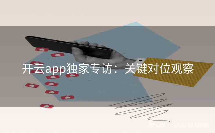 开云app独家专访:关键对位观察 开云app独家专访:关键对位观察