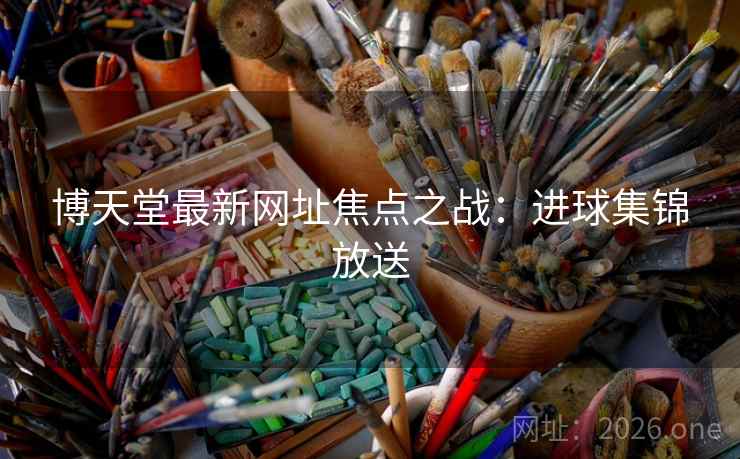 博天堂最新网址焦点之战：进球集锦放送