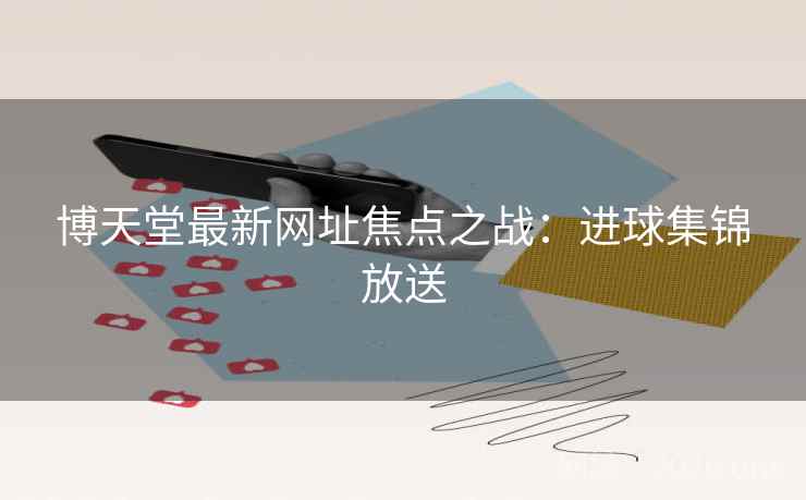 博天堂最新网址焦点之战:进球集锦放送 博天堂最新网址焦点之战:进球集锦放送