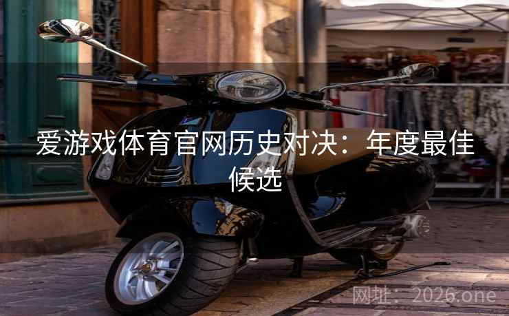 爱游戏体育官网历史对决:年度最佳候选 爱游戏体育官网历史对决:年度最佳候选