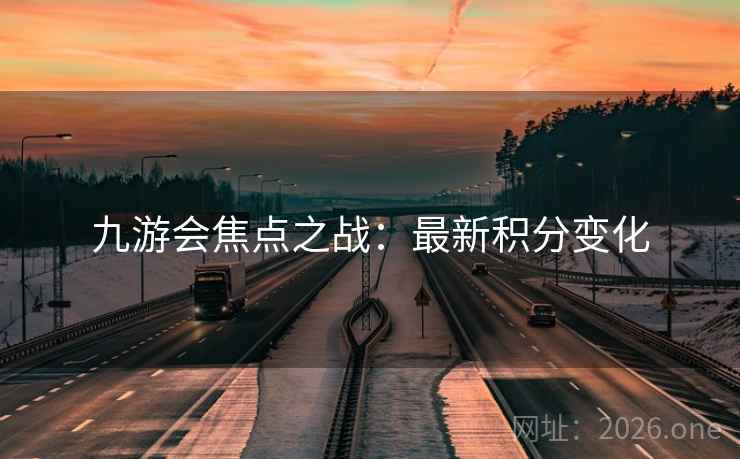 九游会焦点之战:最新积分变化 九游会焦点之战:最新积分变化