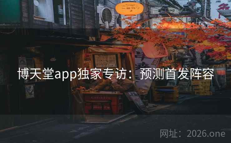 博天堂app独家专访:预测首发阵容 博天堂app独家专访:预测首发阵容