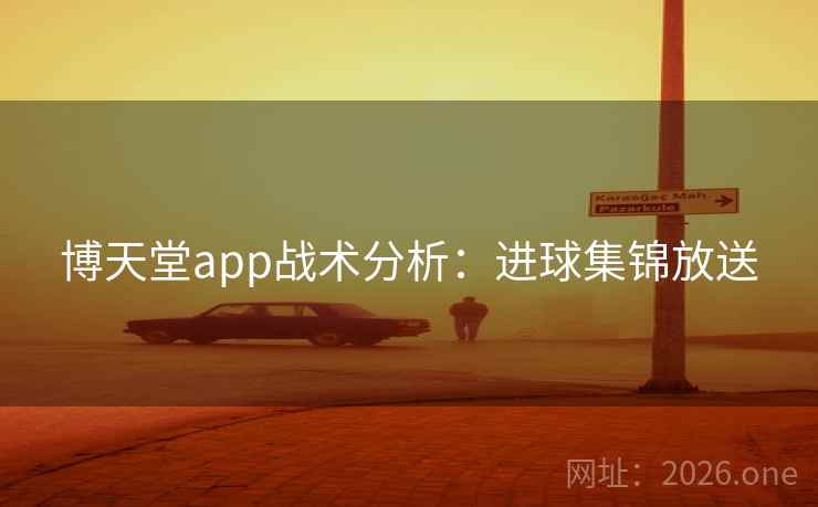 博天堂app战术分析:进球集锦放送 博天堂app战术分析:进球集锦放送