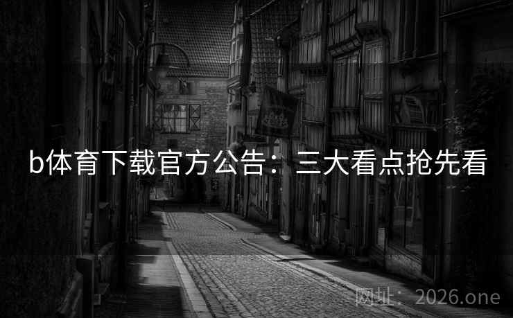 b体育下载官方公告:三大看点抢先看 b体育下载官方公告:三大看点抢先看