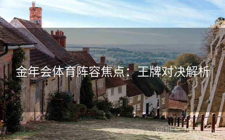 金年会体育阵容焦点:王牌对决解析 金年会体育阵容焦点:王牌对决解析