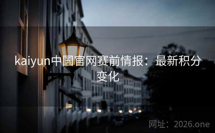 kaiyun中国官网赛前情报:最新积分变化 kaiyun中国官网赛前情报:最新积分变化