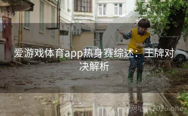 爱游戏体育app热身赛综述:王牌对决解析 爱游戏体育app热身赛综述:王牌对决解析