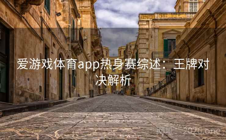 爱游戏体育app热身赛综述:王牌对决解析 爱游戏体育app热身赛综述:王牌对决解析