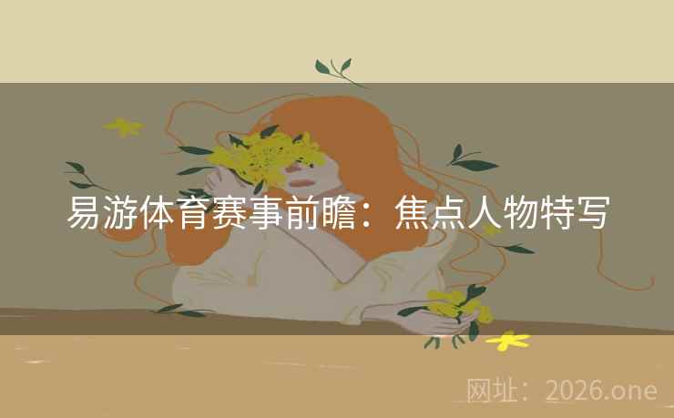 易游体育赛事前瞻:焦点人物特写 易游体育赛事前瞻:焦点人物特写